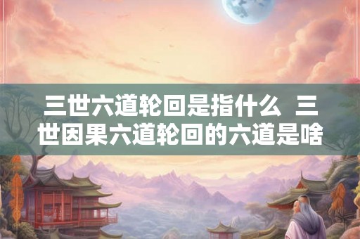 三世六道轮回是指什么  三世因果六道轮回的六道是啥