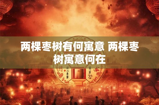 两棵枣树有何寓意 两棵枣树寓意何在