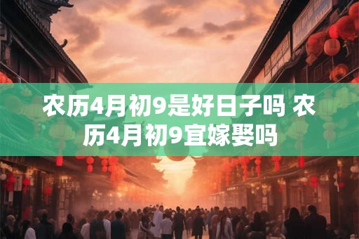 农历4月初9是好日子吗 农历4月初9宜嫁娶吗