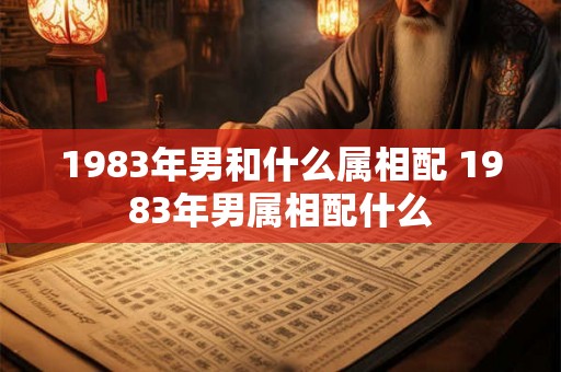 1983年男和什么属相配 1983年男属相配什么