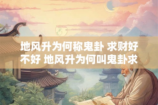 地风升为何称鬼卦 求财好不好 地风升为何叫鬼卦求财行不行
