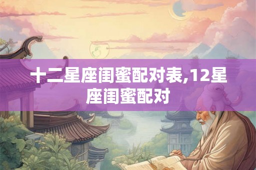 十二星座闺蜜配对表,12星座闺蜜配对 十二星座闺蜜配对表,12星座闺蜜配对