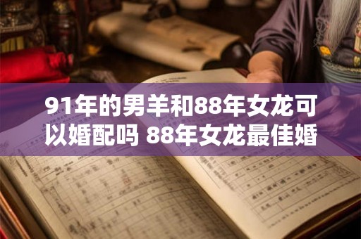 91年的男羊和88年女龙可以婚配吗 88年女龙最佳婚配属相 91年的男羊和88年女龙可以婚配吗 88年女龙最佳婚配属相