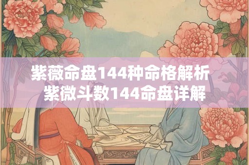 紫薇命盘144种命格解析  紫微斗数144命盘详解