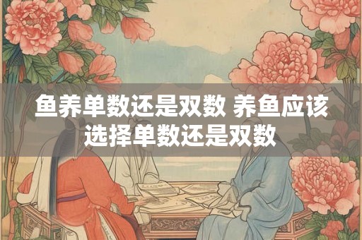 鱼养单数还是双数 养鱼应该选择单数还是双数 鱼养单数还是双数 养鱼应该选择单数还是双数
