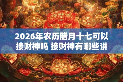 2026年农历腊月十七可以接财神吗 接财神有哪些讲究 2026年农历腊月十七可以接财神吗 接财神有哪些讲究