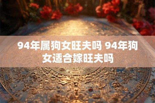94年属狗女旺夫吗 94年狗女适合嫁旺夫吗