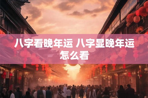 八字看晚年运 八字显晚年运怎么看 八字看晚年运 八字显晚年运怎么看