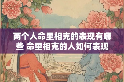 两个人命里相克的表现有哪些 命里相克的人如何表现