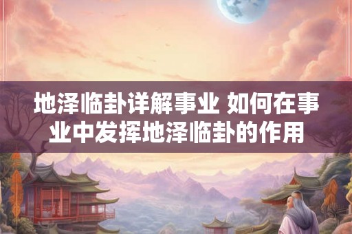 地泽临卦详解事业 如何在事业中发挥地泽临卦的作用