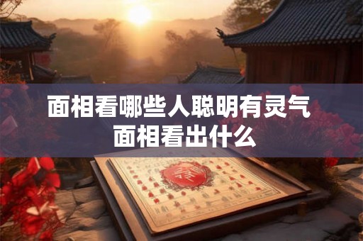 面相看哪些人聪明有灵气  面相看出什么