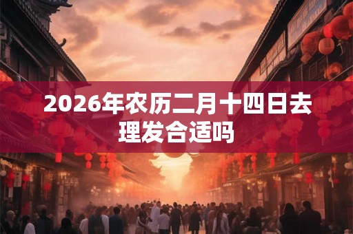 2026年农历二月十四日去理发合适吗