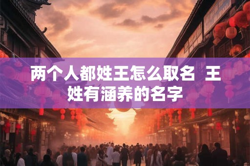 两个人都姓王怎么取名  王姓有涵养的名字