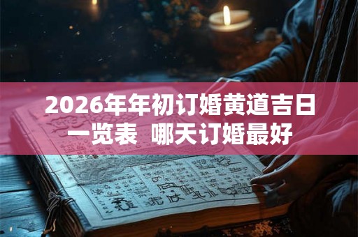 2026年年初订婚黄道吉日一览表  哪天订婚最好