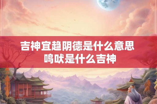 吉神宜趋阴德是什么意思 鸣吠是什么吉神 吉神宜趋阴德是什么意思 鸣吠是什么吉神