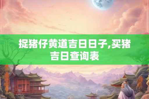 捉猪仔黄道吉日日子,买猪吉日查询表