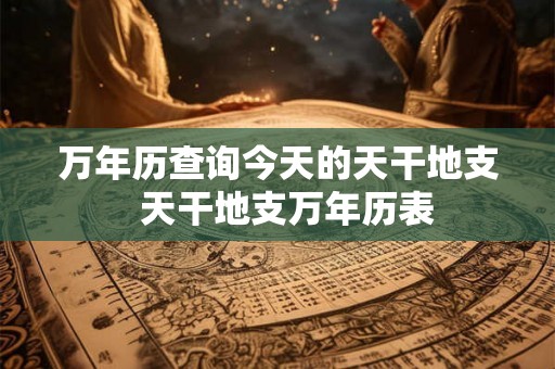 万年历查询今天的天干地支  天干地支万年历表