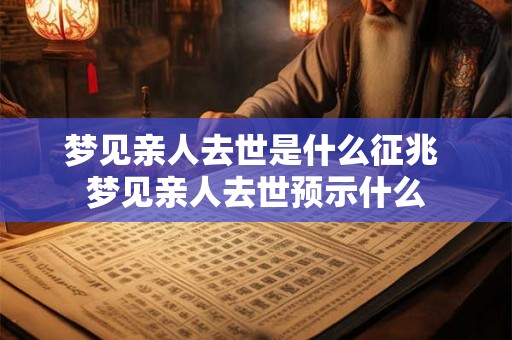 梦见亲人去世是什么征兆 梦见亲人去世预示什么