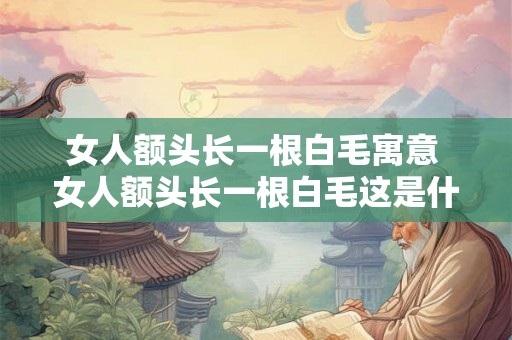 女人额头长一根白毛寓意 女人额头长一根白毛这是什么寓意