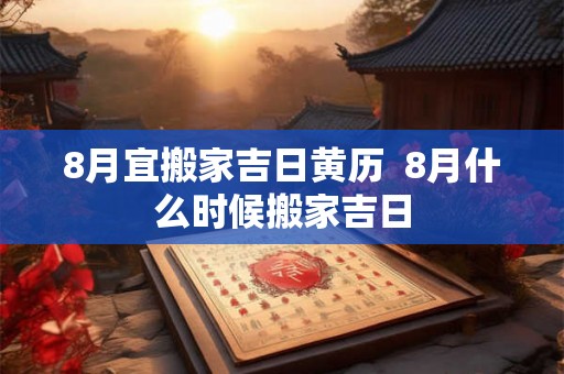 8月宜搬家吉日黄历  8月什么时候搬家吉日