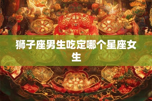 狮子座男生吃定哪个星座女生