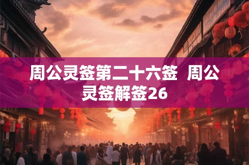 周公灵签第二十六签 周公灵签解签26 周公灵签第二十六签 周公灵签解签26