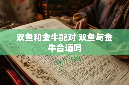 双鱼和金牛配对 双鱼与金牛合适吗