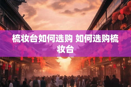 梳妆台如何选购 如何选购梳妆台