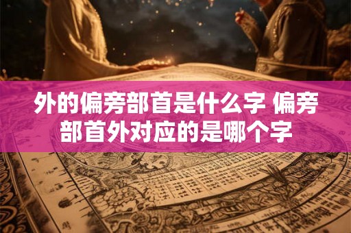 外的偏旁部首是什么字 偏旁部首外对应的是哪个字 外的偏旁部首是什么字 偏旁部首外对应的是哪个字
