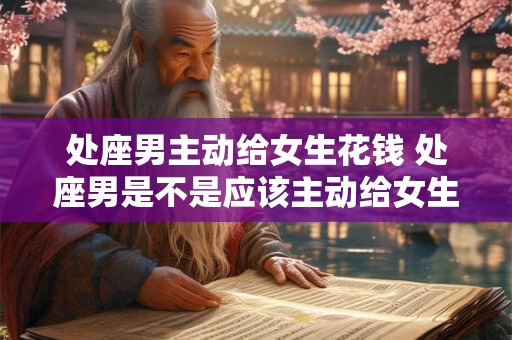 处座男主动给女生花钱 处座男是不是应该主动给女生花钱