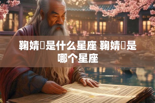 鞠婧祎是什么星座 鞠婧祎是哪个星座