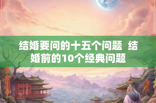结婚要问的十五个问题  结婚前的10个经典问题