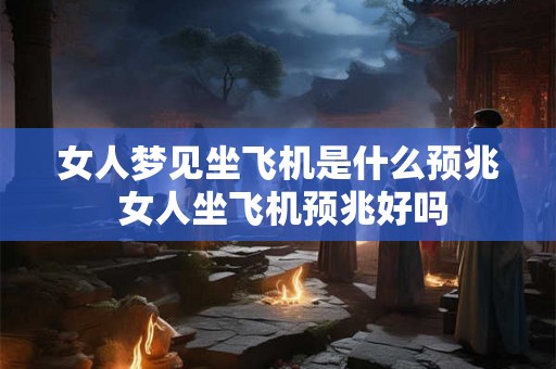 女人梦见坐飞机是什么预兆 女人坐飞机预兆好吗