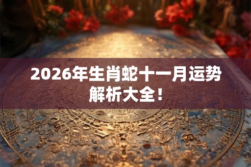 2026年生肖蛇十一月运势解析大全！