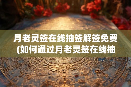 月老灵签在线抽签解签免费(如何通过月老灵签在线抽签解签免费改善爱情运势？)