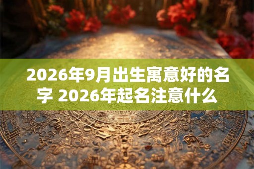 2026年9月出生寓意好的名字 2026年起名注意什么 2026年9月出生寓意好的名字 2026年起名注意什么