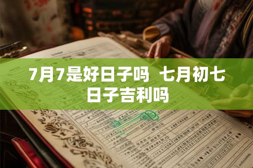 7月7是好日子吗  七月初七日子吉利吗