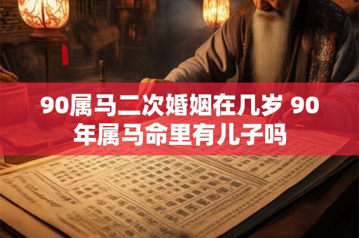 90属马二次婚姻在几岁 90年属马命里有儿子吗