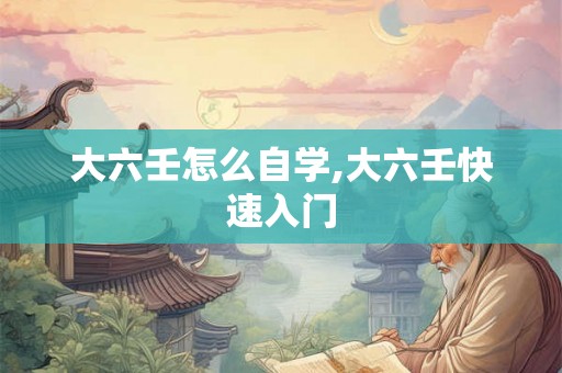 大六壬怎么自学,大六壬快速入门 大六壬怎么自学,大六壬快速入门