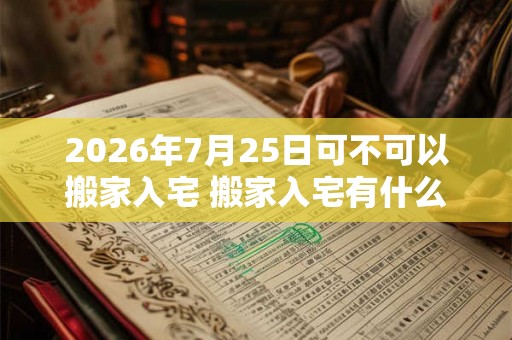 2026年7月25日可不可以搬家入宅 搬家入宅有什么讲究 2026年7月25日可不可以搬家入宅 搬家入宅有什么讲究