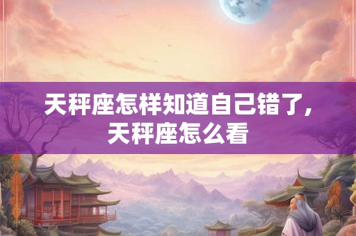天秤座怎样知道自己错了,天秤座怎么看