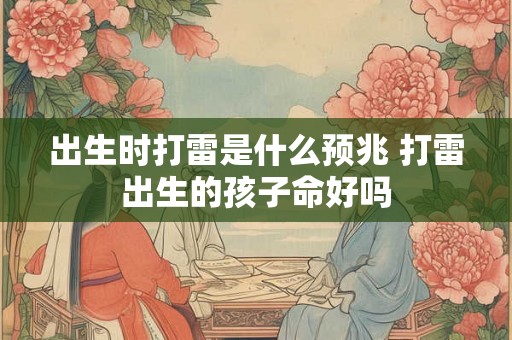 出生时打雷是什么预兆 打雷出生的孩子命好吗 出生时打雷是什么预兆 打雷出生的孩子命好吗