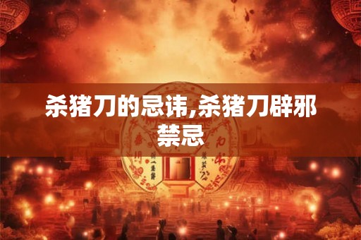 杀猪刀的忌讳,杀猪刀辟邪禁忌