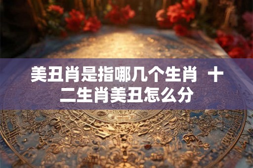 美丑肖是指哪几个生肖  十二生肖美丑怎么分