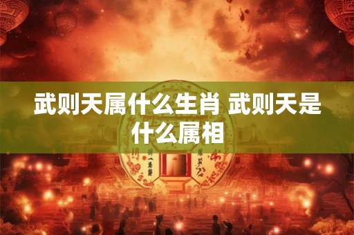 武则天属什么生肖 武则天是什么属相