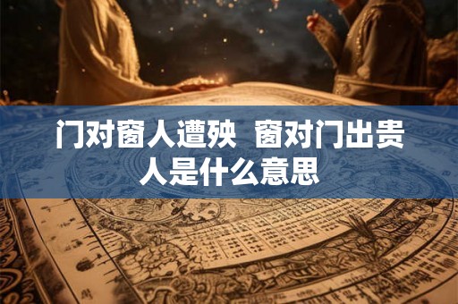门对窗人遭殃  窗对门出贵人是什么意思