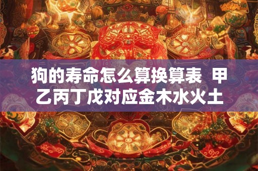 狗的寿命怎么算换算表 甲乙丙丁戊对应金木水火土 狗的寿命怎么算换算表 甲乙丙丁戊对应金木水火土