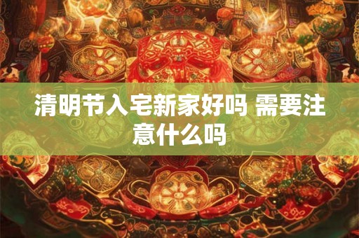 清明节入宅新家好吗 需要注意什么吗