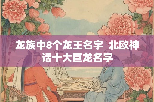 龙族中8个龙王名字  北欧神话十大巨龙名字