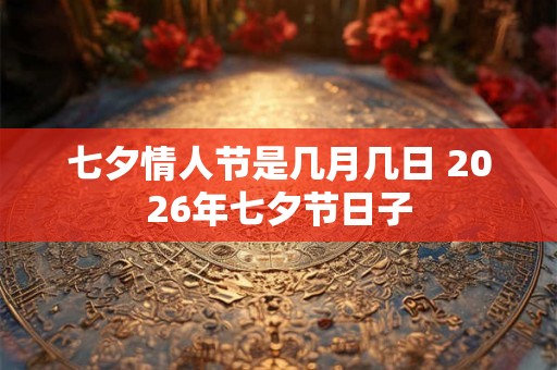 七夕情人节是几月几日 2026年七夕节日子 七夕情人节是几月几日 2026年七夕节日子